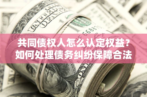 北京共同债权人怎么认定权益？如何处理债务纠纷保障合法权益？