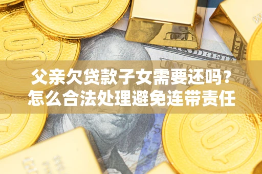 北京父亲欠贷款子女需要还吗？怎么合法处理避免连带责任？