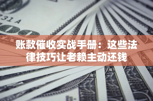 北京账款催收实战手册：这些法律技巧让老赖主动还钱