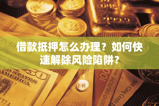北京借款抵押怎么办理？如何快速解除风险陷阱？