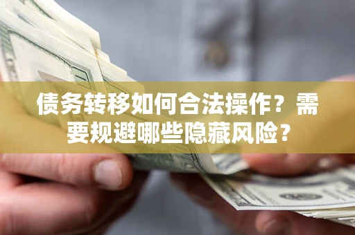 北京债务转移如何合法操作？需要规避哪些隐藏风险？