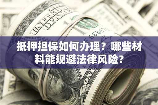 北京抵押担保如何办理？哪些材料能规避法律风险？