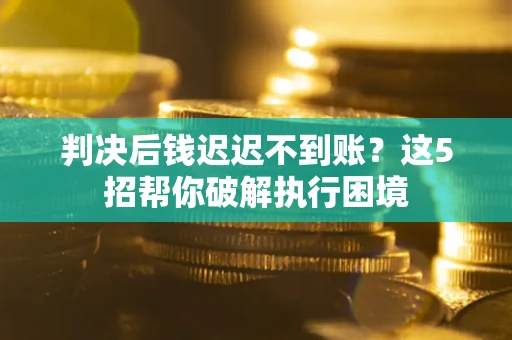 北京判决后钱迟迟不到账？这5招帮你破解执行困境