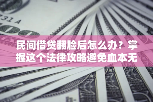 北京民间借贷翻脸后怎么办？掌握这个法律攻略避免血本无归