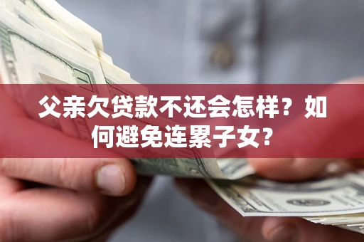 北京父亲欠贷款不还会怎样？如何避免连累子女？