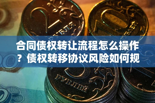 北京合同债权转让流程怎么操作？债权转移协议风险如何规避？