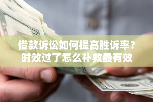 北京借款诉讼如何提高胜诉率？时效过了怎么补救最有效