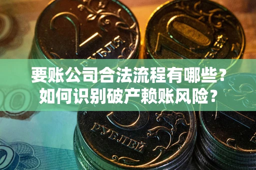北京要账公司合法流程有哪些？如何识别破产赖账风险？