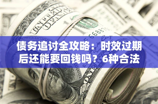 北京债务追讨全攻略：时效过期后还能要回钱吗？6种合法手段助你维权