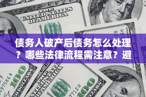 北京债务人破产后债务怎么处理？哪些法律流程需注意？避免踩坑指南
