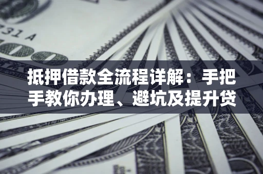 北京抵押借款全流程详解：手把手教你办理、避坑及提升贷款额度