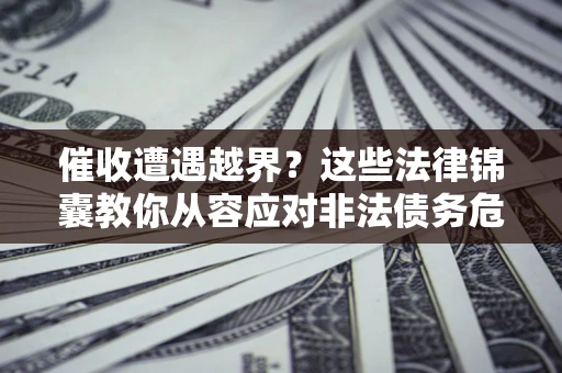 北京催收遭遇越界？这些法律锦囊教你从容应对非法债务危机