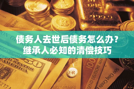北京债务人去世后债务怎么办？继承人必知的清偿技巧