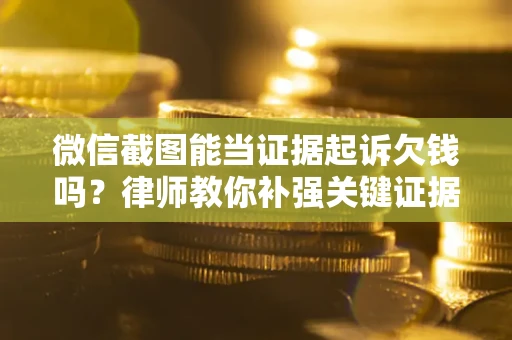 北京微信截图能当证据起诉欠钱吗？律师教你补强关键证据