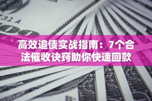北京高效追债实战指南：7个合法催收诀窍助你快速回款