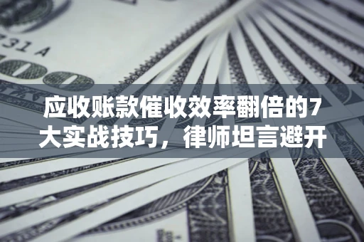 北京应收账款催收效率翻倍的7大实战技巧，律师坦言避开这些法律雷区最关键