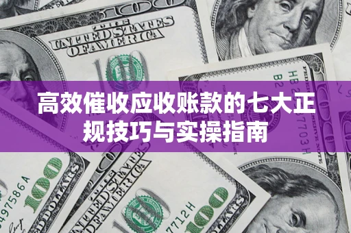 北京高效催收应收账款的七大正规技巧与实操指南