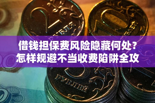 北京借钱担保费风险隐藏何处？怎样规避不当收费陷阱全攻略！