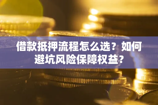 北京借款抵押流程怎么选？如何避坑风险保障权益？