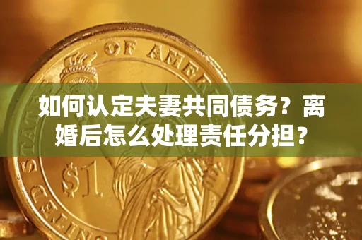 北京如何认定夫妻共同债务？离婚后怎么处理责任分担？
