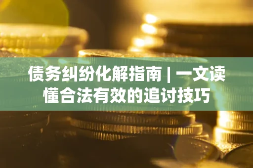 北京债务纠纷化解指南 | 一文读懂合法有效的追讨技巧