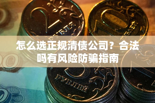 北京怎么选正规清债公司？合法吗有风险防骗指南