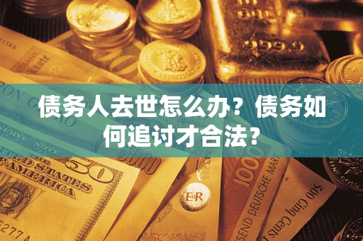 北京债务人去世怎么办？债务如何追讨才合法？