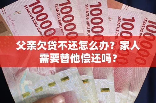 北京父亲欠贷不还怎么办？家人需要替他偿还吗？