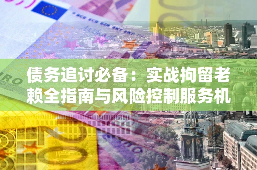 北京债务追讨必备：实战拘留老赖全指南与风险控制服务机构推荐