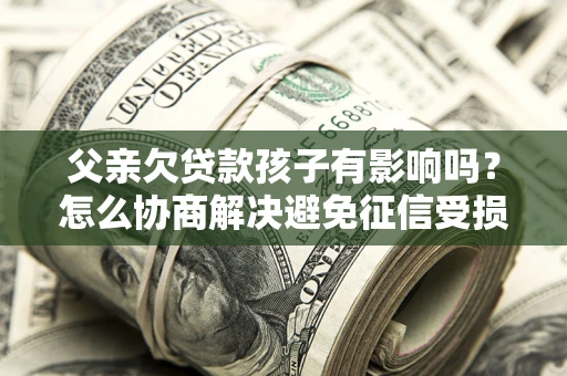 北京父亲欠贷款孩子有影响吗？怎么协商解决避免征信受损？