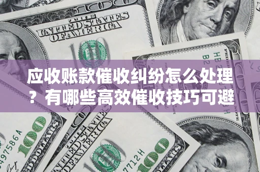 北京应收账款催收纠纷怎么处理？有哪些高效催收技巧可避免坏账？