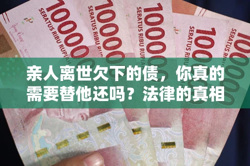 北京亲人离世欠下的债，你真的需要替他还吗？法律的真相或许与你想的不一样