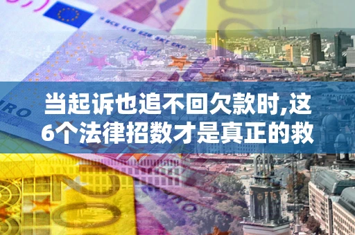 北京当起诉也追不回欠款时,这6个法律招数才是真正的救命稻草