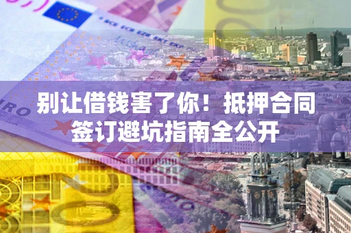 北京别让借钱害了你！抵押合同签订避坑指南全公开